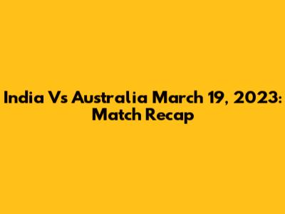 India Vs Australia March 19, 2023: Match Recap