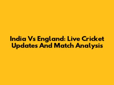 India Vs England: Live Cricket Updates And Match Analysis