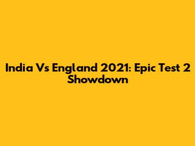 India Vs England 2021: Epic Test 2 Showdown