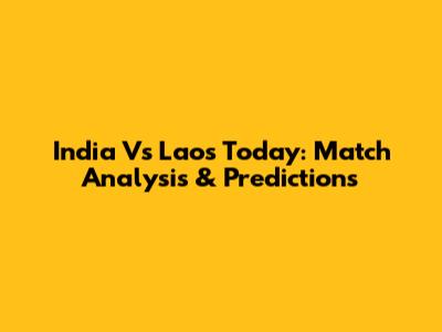 India Vs Laos Today: Match Analysis & Predictions