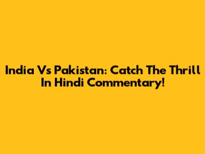 India Vs Pakistan: Catch The Thrill In Hindi Commentary!