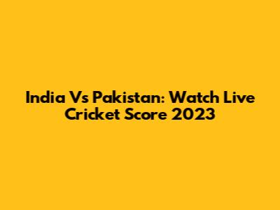India Vs Pakistan: Watch Live Cricket Score 2023