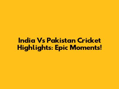 India Vs Pakistan Cricket Highlights: Epic Moments!