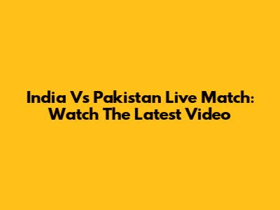 India Vs Pakistan Live Match: Watch The Latest Video