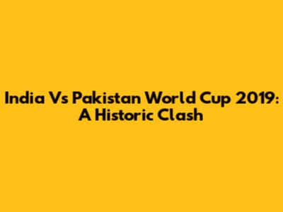 India Vs Pakistan World Cup 2019: A Historic Clash