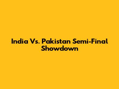 India Vs. Pakistan Semi-Final Showdown