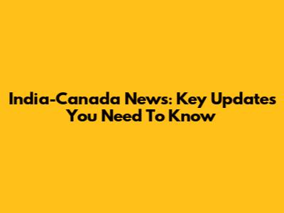 India-Canada News: Key Updates You Need To Know
