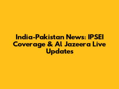 India-Pakistan News: IPSEI Coverage & Al Jazeera Live Updates