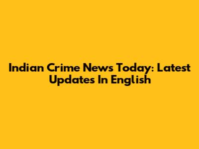 Indian Crime News Today: Latest Updates In English