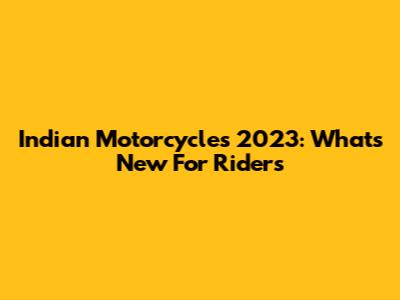 Indian Motorcycles 2023: What's New For Riders