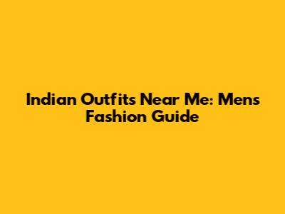 Indian Outfits Near Me: Men's Fashion Guide