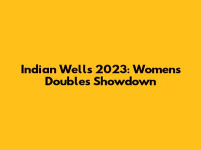 Indian Wells 2023: Women's Doubles Showdown