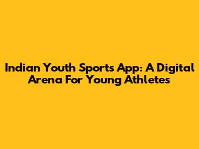 Indian Youth Sports App: A Digital Arena For Young Athletes