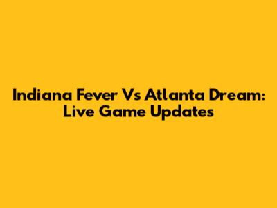 Indiana Fever Vs Atlanta Dream: Live Game Updates