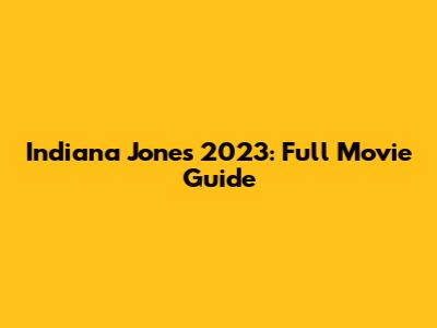 Indiana Jones 2023: Full Movie Guide