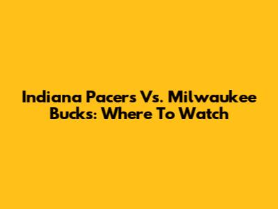 Indiana Pacers Vs. Milwaukee Bucks: Where To Watch