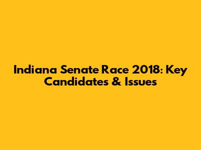Indiana Senate Race 2018: Key Candidates & Issues