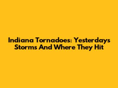 Indiana Tornadoes: Yesterday's Storms And Where They Hit