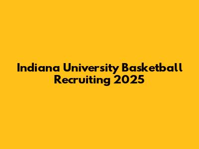 Indiana University Basketball Recruiting 2025