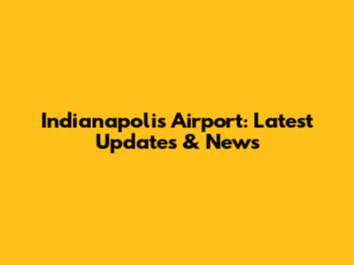 Indianapolis Airport: Latest Updates & News