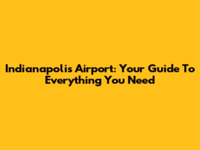 Indianapolis Airport: Your Guide To Everything You Need
