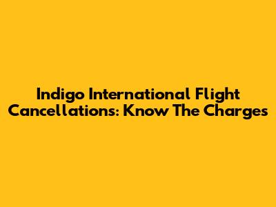 Indigo International Flight Cancellations: Know The Charges