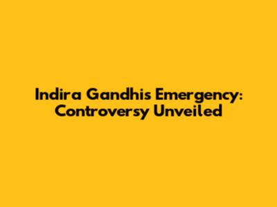 Indira Gandhi's Emergency: Controversy Unveiled
