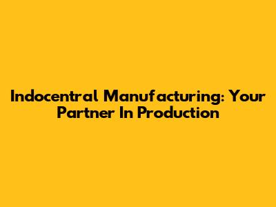 Indocentral Manufacturing: Your Partner In Production