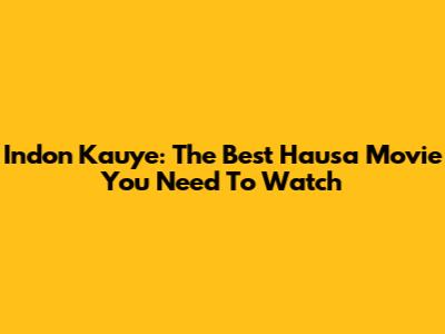 Indon Kauye: The Best Hausa Movie You Need To Watch