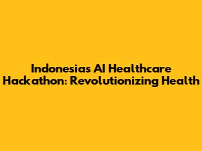 Indonesia's AI Healthcare Hackathon: Revolutionizing Health