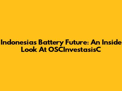 Indonesia's Battery Future: An Inside Look At OSCInvestasisC