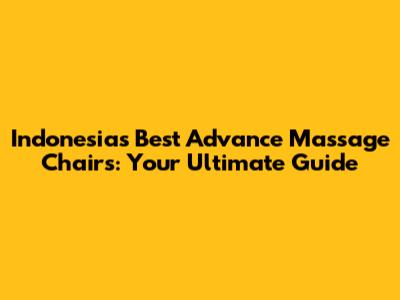 Indonesia's Best Advance Massage Chairs: Your Ultimate Guide