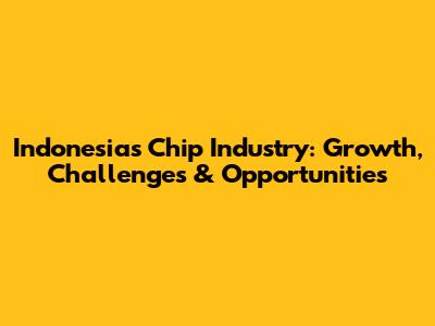 Indonesia's Chip Industry: Growth, Challenges & Opportunities