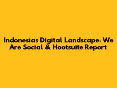Indonesia's Digital Landscape: We Are Social & Hootsuite Report