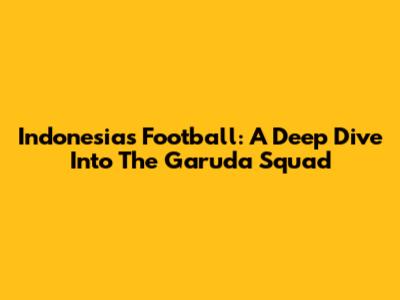 Indonesia's Football: A Deep Dive Into The Garuda Squad