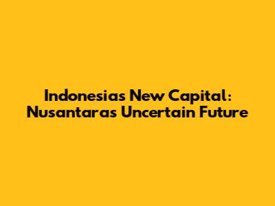 Indonesia's New Capital: Nusantara's Uncertain Future