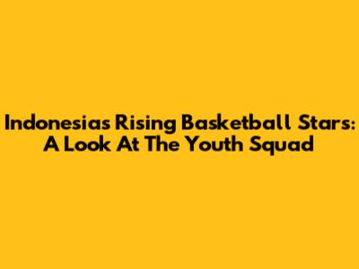 Indonesia's Rising Basketball Stars: A Look At The Youth Squad