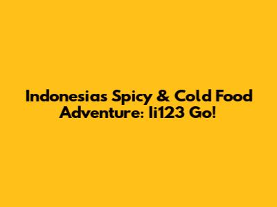 Indonesia's Spicy & Cold Food Adventure: Ii123 Go!