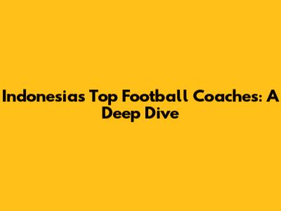 Indonesia's Top Football Coaches: A Deep Dive