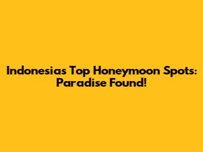 Indonesia's Top Honeymoon Spots: Paradise Found!
