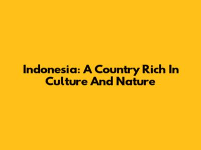 Indonesia: A Country Rich In Culture And Nature