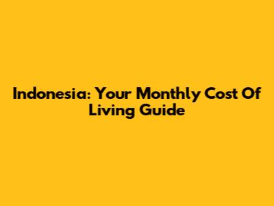 Indonesia: Your Monthly Cost Of Living Guide