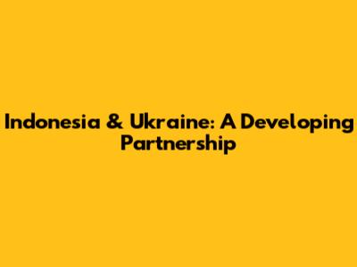 Indonesia & Ukraine: A Developing Partnership