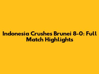 Indonesia Crushes Brunei 8-0: Full Match Highlights