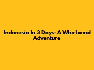 Indonesia In 3 Days: A Whirlwind Adventure