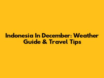 Indonesia In December: Weather Guide & Travel Tips