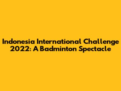 Indonesia International Challenge 2022: A Badminton Spectacle