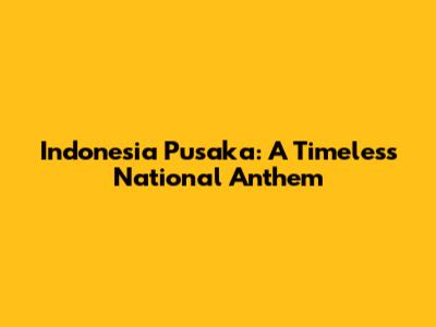 Indonesia Pusaka: A Timeless National Anthem