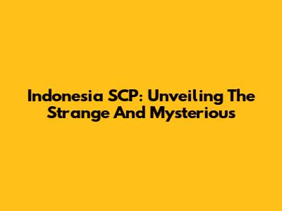 Indonesia SCP: Unveiling The Strange And Mysterious