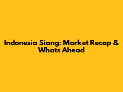 Indonesia Siang: Market Recap & What's Ahead